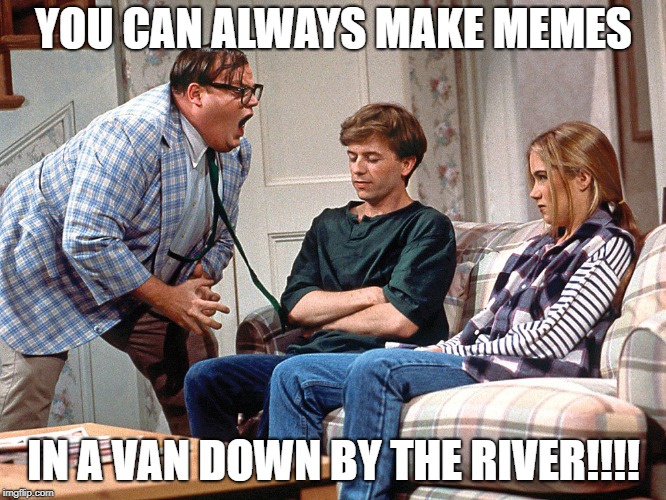 YOU CAN ALWAYS MAKE MEMES; IN A VAN DOWN BY THE RIVER!!!! | image tagged in chris farley matt foley snl | made w/ Imgflip meme maker