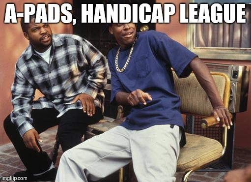 Friday 212 | A-PADS, HANDICAP LEAGUE | image tagged in friday 212 | made w/ Imgflip meme maker
