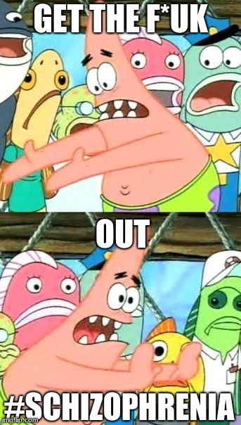 Put It Somewhere Else Patrick Meme | GET THE F*UK; OUT; #SCHIZOPHRENIA | image tagged in memes,put it somewhere else patrick | made w/ Imgflip meme maker