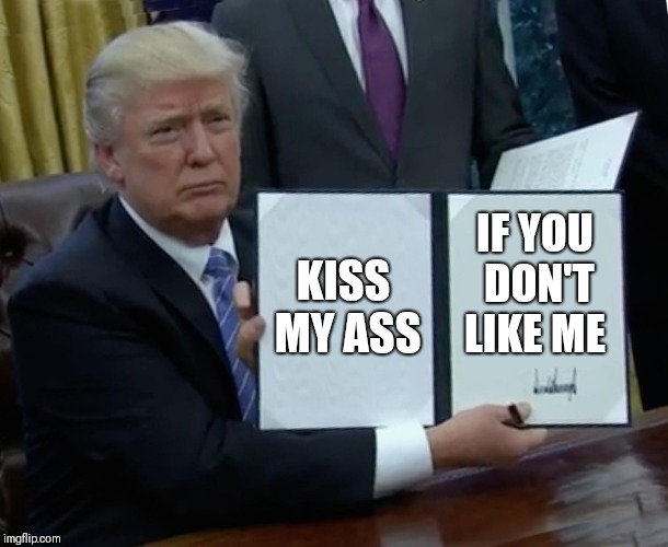 Trump Bill Signing Meme | KISS MY ASS; IF YOU DON'T LIKE ME | image tagged in memes,trump bill signing | made w/ Imgflip meme maker