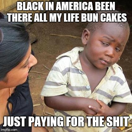 Third World Skeptical Kid Meme | BLACK IN AMERICA BEEN THERE ALL MY LIFE BUN CAKES; JUST PAYING FOR THE SHIT | image tagged in memes,third world skeptical kid | made w/ Imgflip meme maker