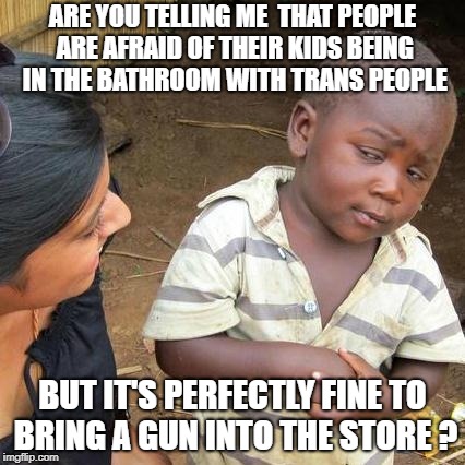 Third World Skeptical Kid | ARE YOU TELLING ME 
THAT PEOPLE ARE AFRAID OF THEIR KIDS BEING IN THE BATHROOM WITH TRANS PEOPLE; BUT IT'S PERFECTLY FINE TO BRING A GUN INTO THE STORE ? | image tagged in memes,third world skeptical kid | made w/ Imgflip meme maker