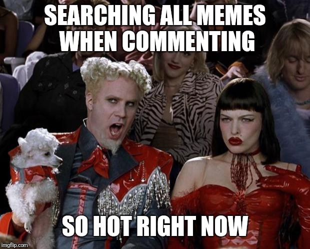 Mugatu So Hot Right Now Meme | SEARCHING ALL MEMES WHEN COMMENTING; SO HOT RIGHT NOW | image tagged in memes,mugatu so hot right now | made w/ Imgflip meme maker
