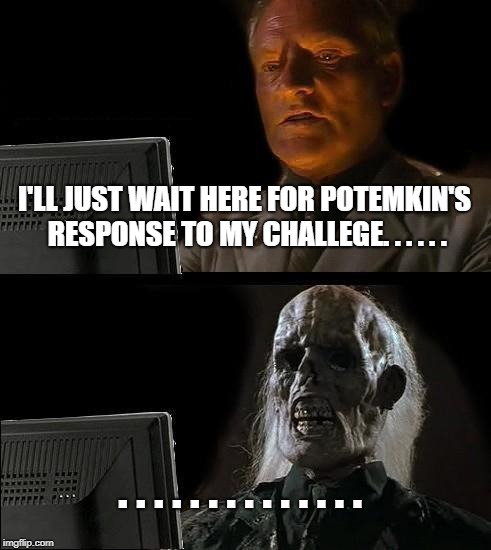 I'll Just Wait Here Meme | I'LL JUST WAIT HERE FOR POTEMKIN'S RESPONSE TO MY CHALLEGE. . . . . . . . . . . . . . . . . . . . | image tagged in memes,ill just wait here | made w/ Imgflip meme maker
