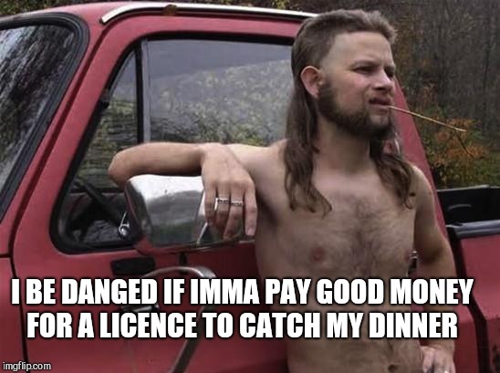 almost politically correct redneck red neck | I BE DANGED IF IMMA PAY GOOD MONEY FOR A LICENCE TO CATCH MY DINNER | image tagged in almost politically correct redneck red neck | made w/ Imgflip meme maker