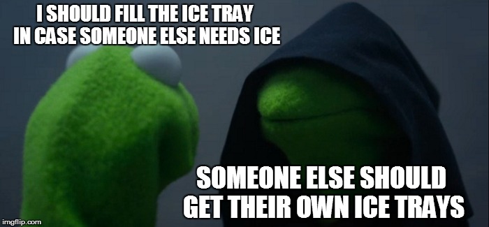 Evil Kermit | I SHOULD FILL THE ICE TRAY IN CASE SOMEONE ELSE NEEDS ICE; SOMEONE ELSE SHOULD GET THEIR OWN ICE TRAYS | image tagged in memes,evil kermit | made w/ Imgflip meme maker