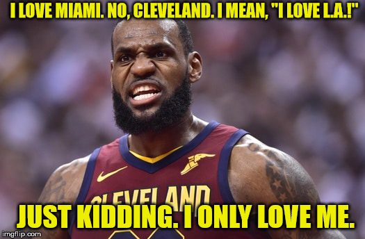 I LOVE MIAMI. NO, CLEVELAND. I MEAN, "I LOVE L.A.!"; JUST KIDDING. I ONLY LOVE ME. | image tagged in lebron james - eeeeeh | made w/ Imgflip meme maker