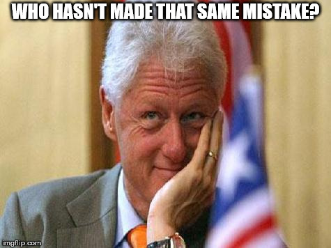 smiling bill clinton | WHO HASN'T MADE THAT SAME MISTAKE? | image tagged in smiling bill clinton | made w/ Imgflip meme maker