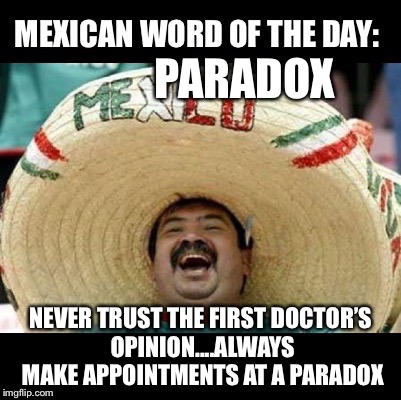 Mexican Word of the Day (LARGE) | PARADOX; NEVER TRUST THE FIRST DOCTOR’S OPINION....ALWAYS MAKE APPOINTMENTS AT A PARADOX | image tagged in mexican word of the day large | made w/ Imgflip meme maker