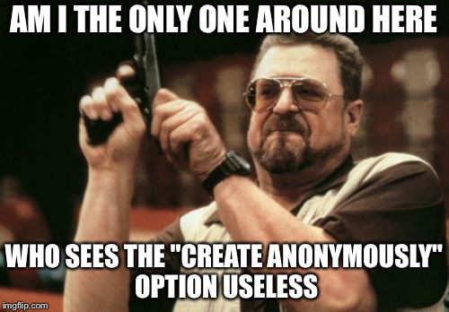 Am I The Only One Around Here | AM I THE ONLY ONE AROUND HERE; WHO SEES THE "CREATE ANONYMOUSLY" OPTION USELESS | image tagged in memes,am i the only one around here,anonymous,useless | made w/ Imgflip meme maker