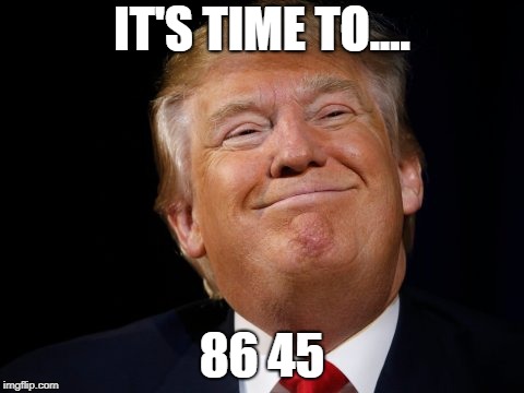 DONALD TRUMP | IT'S TIME TO.... 86 45 | image tagged in donald trump,donald trump the clown,donald trump you're fired,deplorable donald | made w/ Imgflip meme maker