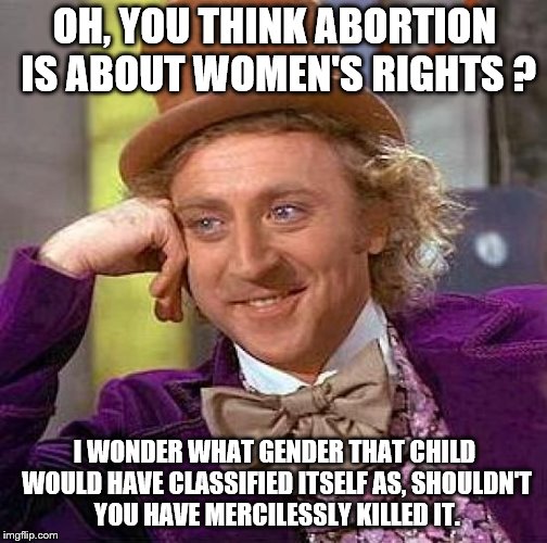 Creepy Condescending Wonka | OH, YOU THINK ABORTION IS ABOUT WOMEN'S RIGHTS ? I WONDER WHAT GENDER THAT CHILD WOULD HAVE CLASSIFIED ITSELF AS, SHOULDN'T YOU HAVE MERCILESSLY KILLED IT. | image tagged in memes,creepy condescending wonka | made w/ Imgflip meme maker