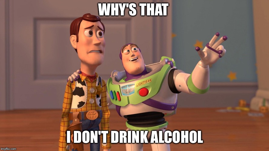 Woody and Buzz Lightyear Everywhere Widescreen | WHY'S THAT; I DON'T DRINK ALCOHOL | image tagged in woody and buzz lightyear everywhere widescreen | made w/ Imgflip meme maker