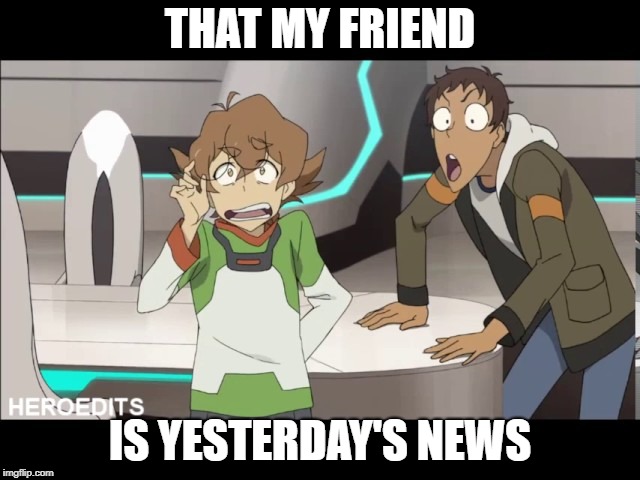 That my friend Voltron | THAT MY FRIEND IS YESTERDAY'S NEWS | image tagged in that my friend voltron | made w/ Imgflip meme maker