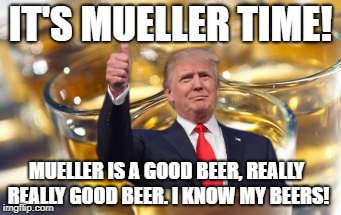 MUELLER BEER TIME | IT'S MUELLER TIME! MUELLER IS A GOOD BEER, REALLY REALLY GOOD BEER. I KNOW MY BEERS! | image tagged in donald trump,donald trump the clown,donald trump you're fired,deplorable donald | made w/ Imgflip meme maker
