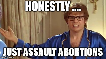 HONESTLY .... JUST ASSAULT ABORTIONS | image tagged in austin powers honestly | made w/ Imgflip meme maker