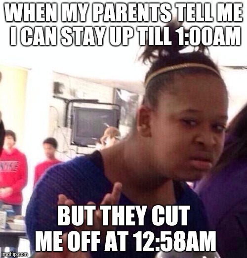 Black Girl Wat Meme | WHEN MY PARENTS TELL ME I CAN STAY UP TILL 1:00AM; BUT THEY CUT ME OFF AT 12:58AM | image tagged in memes,black girl wat | made w/ Imgflip meme maker