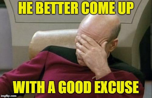 Captain Picard Facepalm Meme | HE BETTER COME UP WITH A GOOD EXCUSE | image tagged in memes,captain picard facepalm | made w/ Imgflip meme maker