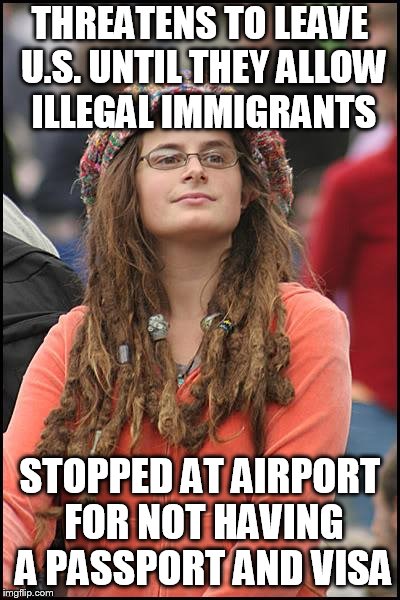 College Liberal Meme | THREATENS TO LEAVE U.S. UNTIL THEY ALLOW ILLEGAL IMMIGRANTS; STOPPED AT AIRPORT FOR NOT HAVING A PASSPORT AND VISA | image tagged in memes,college liberal | made w/ Imgflip meme maker