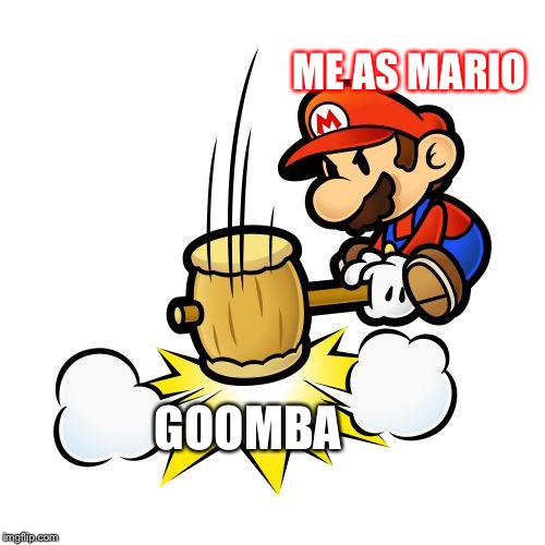 Mario Hammer Smash Meme | ME AS MARIO; GOOMBA | image tagged in memes,mario hammer smash | made w/ Imgflip meme maker