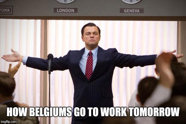 wolf of wallstreet | HOW BELGIUMS GO TO WORK TOMORROW | image tagged in wolf of wallstreet | made w/ Imgflip meme maker