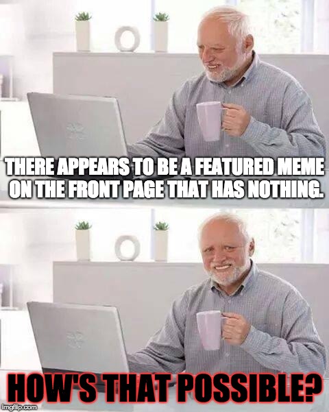 The Mysteriously Featured Meme
 | THERE APPEARS TO BE A FEATURED MEME ON THE FRONT PAGE THAT HAS NOTHING. HOW'S THAT POSSIBLE? | image tagged in memes,hide the pain harold,mystery,featured,nothing,lucky | made w/ Imgflip meme maker