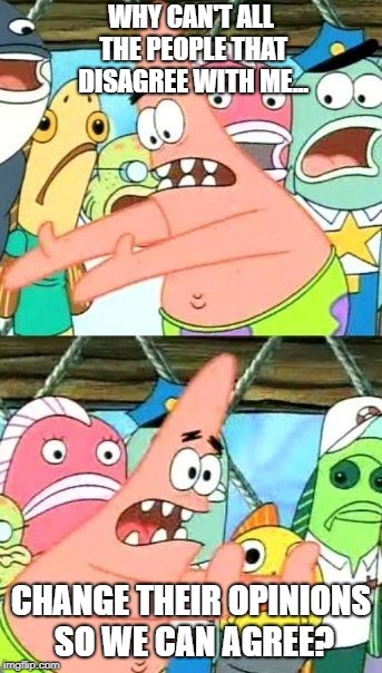 Put It Somewhere Else Patrick Meme | WHY CAN'T ALL THE PEOPLE THAT DISAGREE WITH ME... CHANGE THEIR OPINIONS SO WE CAN AGREE? | image tagged in memes,put it somewhere else patrick | made w/ Imgflip meme maker