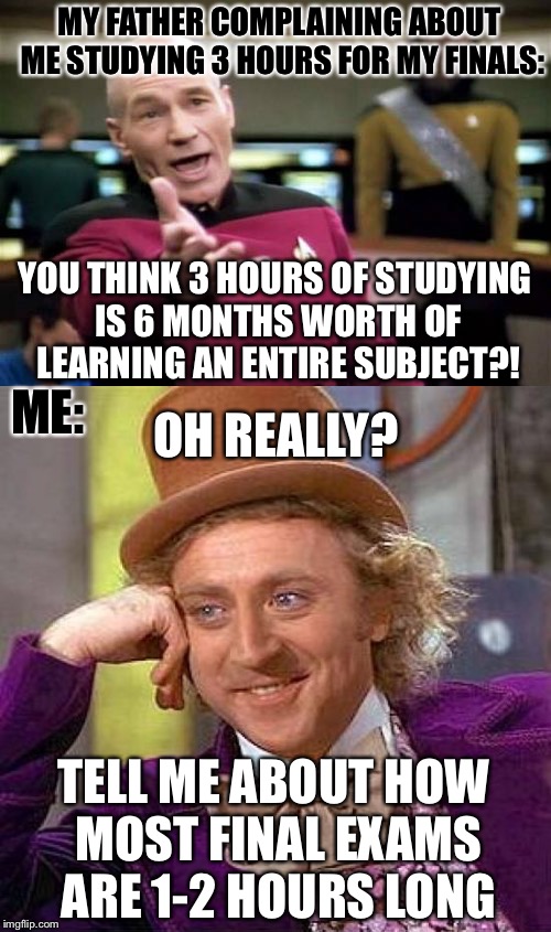 My high expectation father | MY FATHER COMPLAINING ABOUT ME STUDYING 3 HOURS FOR MY FINALS:; YOU THINK 3 HOURS OF STUDYING IS 6 MONTHS WORTH OF LEARNING AN ENTIRE SUBJECT?! ME:; OH REALLY? TELL ME ABOUT HOW MOST FINAL EXAMS ARE 1-2 HOURS LONG | image tagged in memes,picard wtf,creepy condescending wonka,studying,finals | made w/ Imgflip meme maker