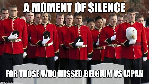 moment of silence | A MOMENT OF SILENCE; FOR THOSE WHO MISSED BELGIUM VS JAPAN | image tagged in moment of silence | made w/ Imgflip meme maker