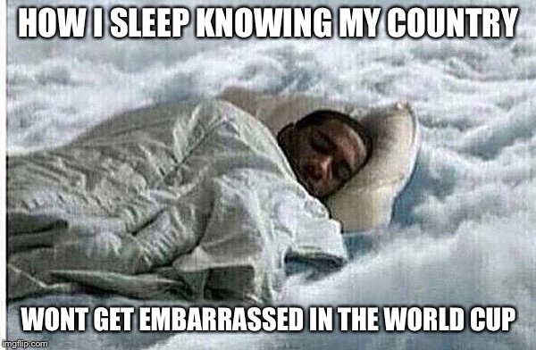 How I Sleep | HOW I SLEEP KNOWING MY COUNTRY; WONT GET EMBARRASSED IN THE WORLD CUP | image tagged in how i sleep | made w/ Imgflip meme maker