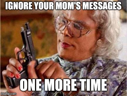 Madea | IGNORE YOUR MOM'S MESSAGES; ONE MORE TIME | image tagged in madea | made w/ Imgflip meme maker