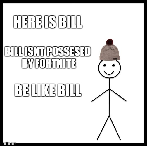Be Like Bill | HERE IS BILL; BILL ISNT POSSESED BY FORTNITE; BE LIKE BILL | image tagged in memes,be like bill | made w/ Imgflip meme maker
