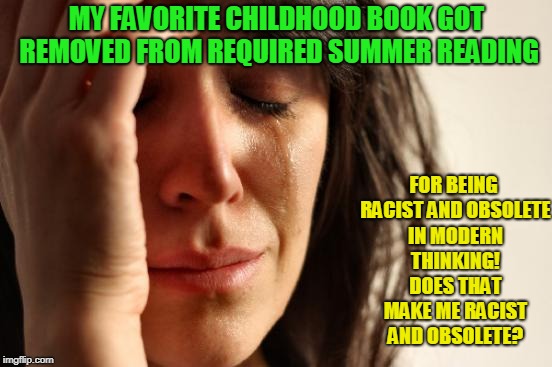 First World Problems | FOR BEING RACIST AND OBSOLETE IN MODERN THINKING! DOES THAT MAKE ME RACIST AND OBSOLETE? MY FAVORITE CHILDHOOD BOOK GOT REMOVED FROM REQUIRED SUMMER READING | image tagged in memes,first world problems | made w/ Imgflip meme maker