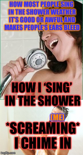 The song I’m screaming is: I write sins not tragedies by Panic at the disco... may you forever let people know I’m in the shower | HOW MOST PEOPLE SING IN THE SHOWER WEATHER IT’S GOOD OR AWFUL AND MAKES PEOPLE’S EARS BLEED; HOW I ‘SING’ IN THE SHOWER; (ME); *SCREAMING* I CHIME IN | image tagged in memes,meme,masqurade_,how i do stuff,panic at the disco,singing in the shower | made w/ Imgflip meme maker