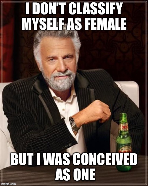 The Most Interesting Man In The World Meme | I DON’T CLASSIFY MYSELF AS FEMALE BUT I WAS CONCEIVED AS ONE | image tagged in memes,the most interesting man in the world | made w/ Imgflip meme maker