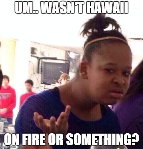 Black Girl Wat Meme | UM.. WASN'T HAWAII; ON FIRE OR SOMETHING? | image tagged in memes,black girl wat | made w/ Imgflip meme maker