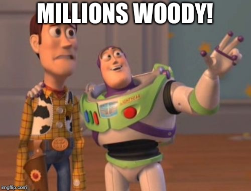 X, X Everywhere Meme | MILLIONS WOODY! | image tagged in memes,x x everywhere | made w/ Imgflip meme maker