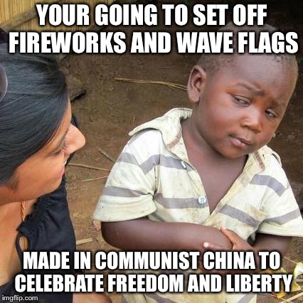 Third World Skeptical Kid Meme | YOUR GOING TO SET OFF FIREWORKS AND WAVE FLAGS MADE IN COMMUNIST CHINA TO CELEBRATE FREEDOM AND LIBERTY | image tagged in memes,third world skeptical kid | made w/ Imgflip meme maker