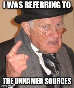 Back In My Day Meme | I WAS REFERRING TO THE UNNAMED SOURCES | image tagged in memes,back in my day | made w/ Imgflip meme maker