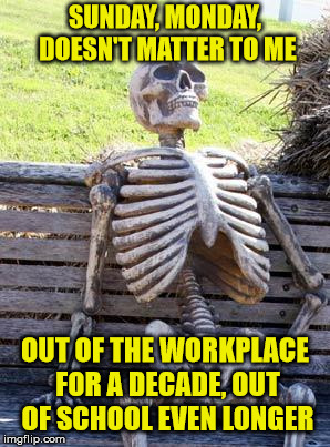 Waiting Skeleton Meme | SUNDAY, MONDAY, DOESN'T MATTER TO ME OUT OF THE WORKPLACE FOR A DECADE, OUT OF SCHOOL EVEN LONGER | image tagged in memes,waiting skeleton | made w/ Imgflip meme maker