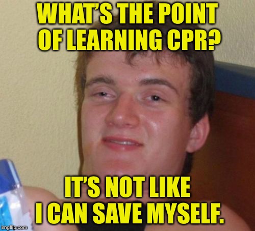10 Guy Meme | WHAT’S THE POINT OF LEARNING CPR? IT’S NOT LIKE I CAN SAVE MYSELF. | image tagged in memes,10 guy | made w/ Imgflip meme maker