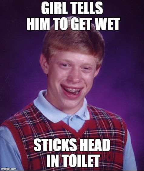 Bad Luck Brian Meme | GIRL TELLS HIM TO GET WET; STICKS HEAD IN TOILET | image tagged in memes,bad luck brian | made w/ Imgflip meme maker