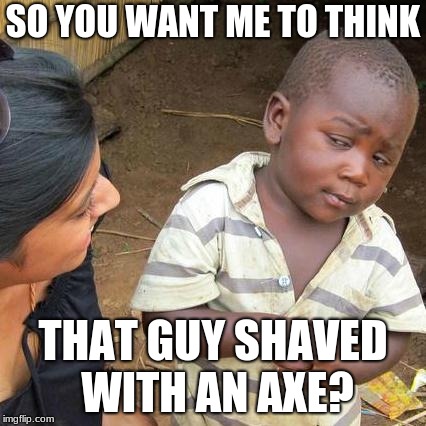 Third World Skeptical Kid Meme | SO YOU WANT ME TO THINK THAT GUY SHAVED WITH AN AXE? | image tagged in memes,third world skeptical kid | made w/ Imgflip meme maker