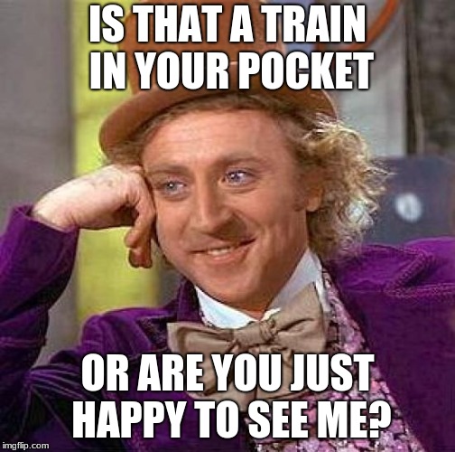 Creepy Condescending Wonka Meme | IS THAT A TRAIN IN YOUR POCKET OR ARE YOU JUST HAPPY TO SEE ME? | image tagged in memes,creepy condescending wonka | made w/ Imgflip meme maker