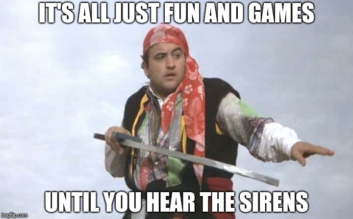 Pirate Belushi | IT'S ALL JUST FUN AND GAMES UNTIL YOU HEAR THE SIRENS | image tagged in pirate belushi | made w/ Imgflip meme maker