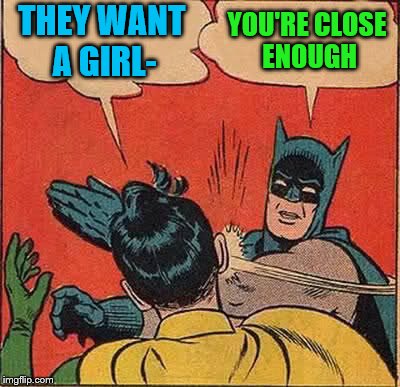 Batman Slapping Robin Meme | THEY WANT A GIRL- YOU'RE CLOSE ENOUGH | image tagged in memes,batman slapping robin | made w/ Imgflip meme maker