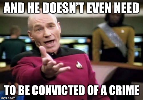 Picard Wtf Meme | AND HE DOESN’T EVEN NEED TO BE CONVICTED OF A CRIME | image tagged in memes,picard wtf | made w/ Imgflip meme maker
