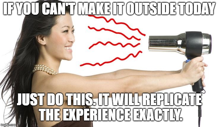 hair dryer | IF YOU CAN'T MAKE IT OUTSIDE TODAY; JUST DO THIS. IT WILL REPLICATE THE EXPERIENCE EXACTLY. | image tagged in hair dryer | made w/ Imgflip meme maker