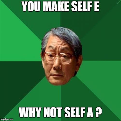 YOU MAKE SELF E WHY NOT SELF A ? | made w/ Imgflip meme maker