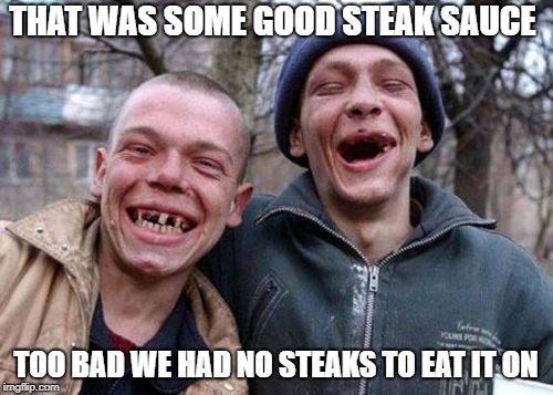 THAT WAS SOME GOOD STEAK SAUCE TOO BAD WE HAD NO STEAKS TO EAT IT ON | made w/ Imgflip meme maker
